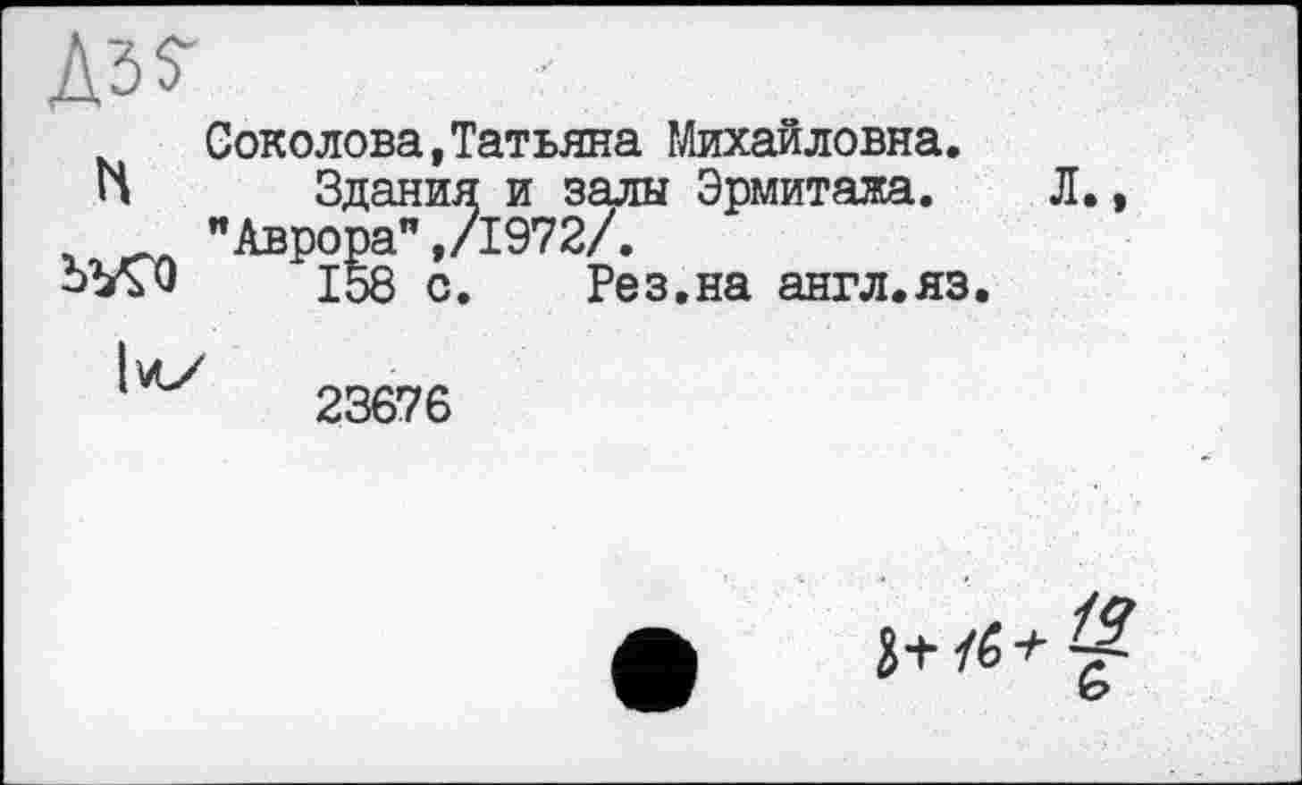 ﻿Соколова,Татьяна Михайловна.
Здания и залы Эрмитажа. Л
п
с. Рез.на англ.яз
23676